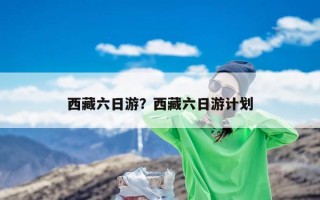 西藏六日游？西藏六日游计划