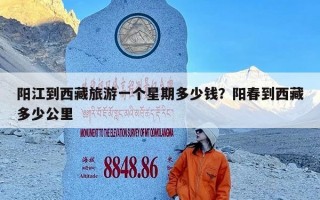 阳江到西藏旅游一个星期多少钱？阳春到西藏多少公里