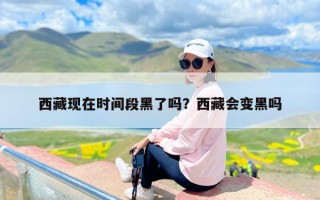西藏现在时间段黑了吗？西藏会变黑吗