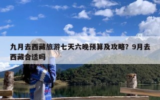 九月去西藏旅游七天六晚预算及攻略？9月去西藏合适吗