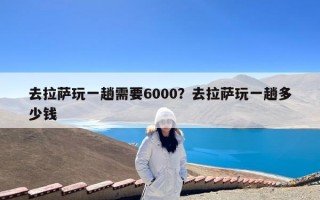 去拉萨玩一趟需要6000？去拉萨玩一趟多少钱