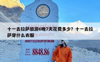 十一去拉萨旅游6晚7天花费多少？十一去拉萨穿什么衣服