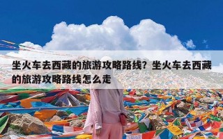 坐火车去西藏的旅游攻略路线？坐火车去西藏的旅游攻略路线怎么走