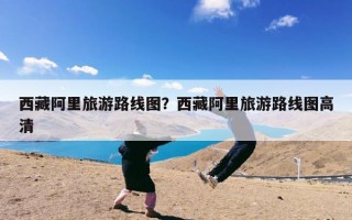 西藏阿里旅游路线图？西藏阿里旅游路线图高清