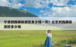 宁波到西藏旅游团多少钱一天？北京到西藏旅游团多少钱