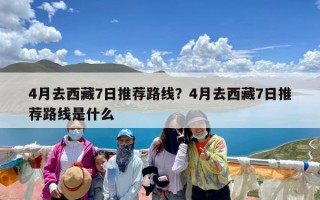 4月去西藏7日推荐路线？4月去西藏7日推荐路线是什么