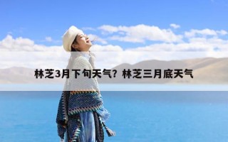 林芝3月下旬天气？林芝三月底天气
