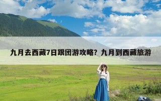 九月去西藏7日跟团游攻略？九月到西藏旅游