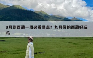 9月到西藏一周必看景点？九月份的西藏好玩吗