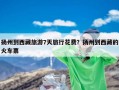 扬州到西藏旅游7天旅行花费？扬州到西藏的火车票