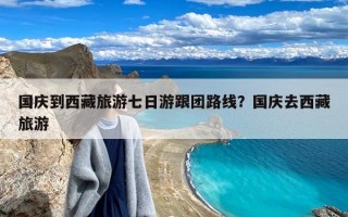 国庆到西藏旅游七日游跟团路线？国庆去西藏旅游