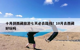 十月到西藏旅游七天必去路线？10月去西藏好玩吗