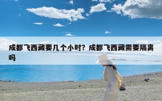 成都飞西藏要几个小时？成都飞西藏需要隔离吗