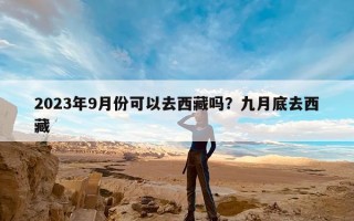2023年9月份可以去西藏吗？九月底去西藏