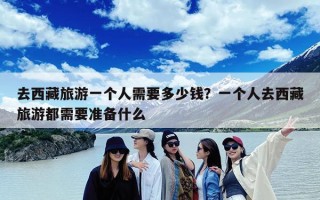 去西藏旅游一个人需要多少钱？一个人去西藏旅游都需要准备什么