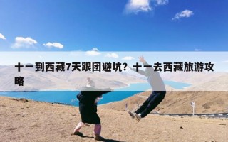 十一到西藏7天跟团避坑？十一去西藏旅游攻略