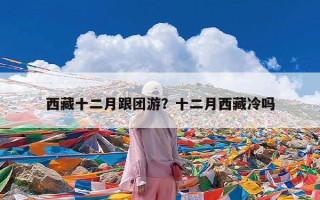 西藏十二月跟团游？十二月西藏冷吗