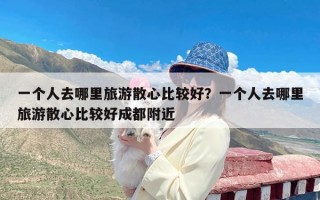 一个人去哪里旅游散心比较好？一个人去哪里旅游散心比较好成都附近