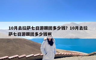 10月去拉萨七日游跟团多少钱？10月去拉萨七日游跟团多少钱啊