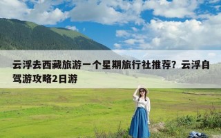 云浮去西藏旅游一个星期旅行社推荐？云浮自驾游攻略2日游