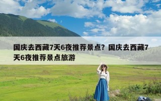 国庆去西藏7天6夜推荐景点？国庆去西藏7天6夜推荐景点旅游