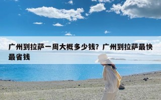 广州到拉萨一周大概多少钱？广州到拉萨最快最省钱