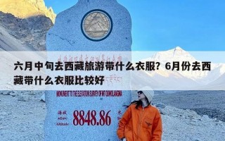六月中旬去西藏旅游带什么衣服？6月份去西藏带什么衣服比较好