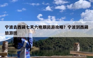 宁波去西藏七天六晚跟团游攻略？宁波到西藏旅游团