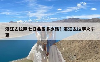 湛江去拉萨七日准备多少钱？湛江去拉萨火车票