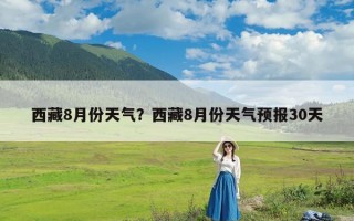 西藏8月份天气？西藏8月份天气预报30天