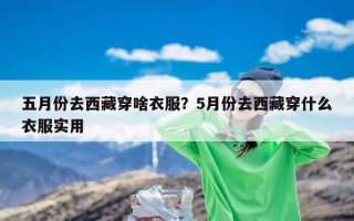 五月份去西藏穿啥衣服？5月份去西藏穿什么衣服实用