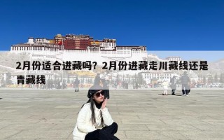 2月份适合进藏吗？2月份进藏走川藏线还是青藏线
