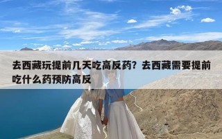 去西藏玩提前几天吃高反药？去西藏需要提前吃什么药预防高反