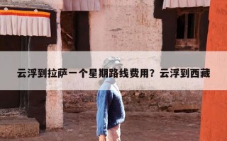 云浮到拉萨一个星期路线费用？云浮到西藏