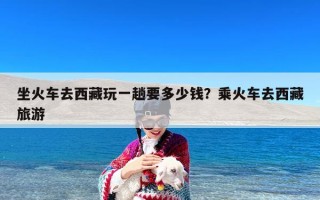 坐火车去西藏玩一趟要多少钱？乘火车去西藏旅游