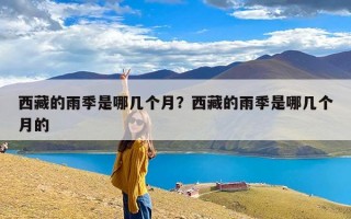 西藏的雨季是哪几个月？西藏的雨季是哪几个月的