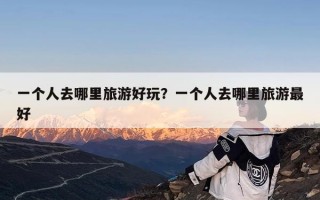 一个人去哪里旅游好玩？一个人去哪里旅游最好