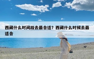 西藏什么时间段去最合适？西藏什么时候去最适合