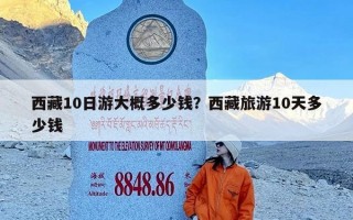 西藏10日游大概多少钱？西藏旅游10天多少钱