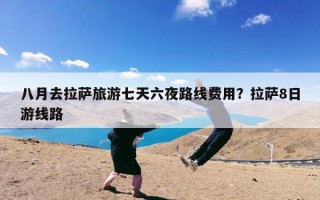 八月去拉萨旅游七天六夜路线费用？拉萨8日游线路