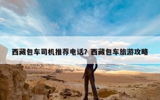 西藏包车司机推荐电话？西藏包车旅游攻略