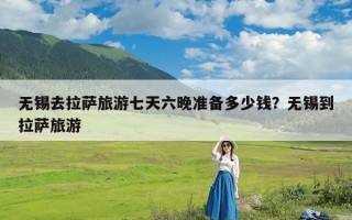 无锡去拉萨旅游七天六晚准备多少钱？无锡到拉萨旅游