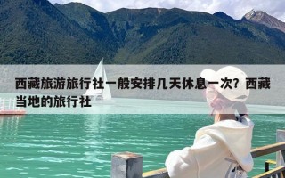西藏旅游旅行社一般安排几天休息一次？西藏当地的旅行社