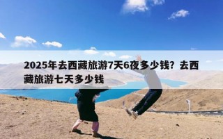 2025年去西藏旅游7天6夜多少钱？去西藏旅游七天多少钱