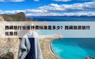 西藏旅行社接待费标准是多少？西藏旅游旅行社报价