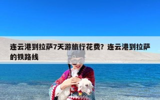 连云港到拉萨7天游旅行花费？连云港到拉萨的铁路线