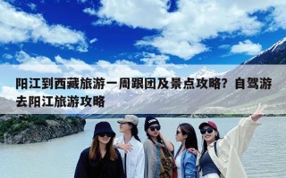 阳江到西藏旅游一周跟团及景点攻略？自驾游去阳江旅游攻略