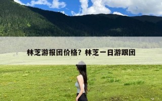 林芝游报团价格？林芝一日游跟团
