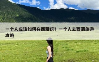 一个人应该如何在西藏玩？一个人去西藏旅游攻略
