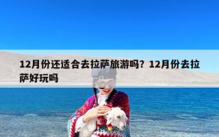 12月份还适合去拉萨旅游吗？12月份去拉萨好玩吗